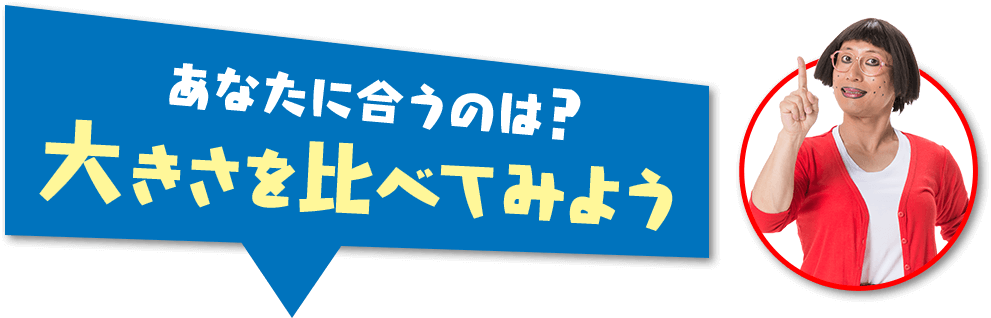 あなたに合うのは？大きさを比べてみよう
